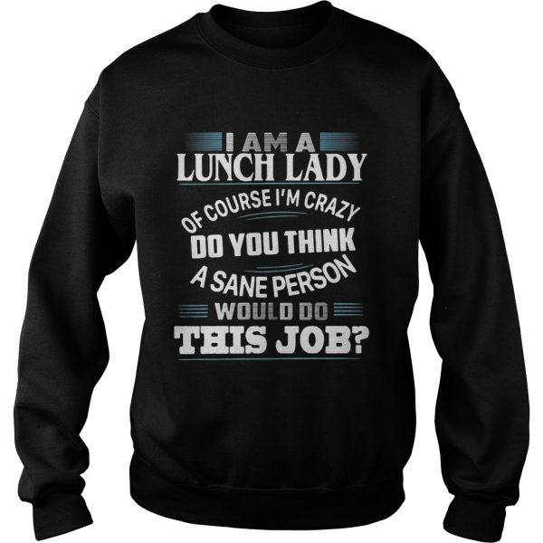 I am a lunch lady of course I’m crazy do you think a sane person would do this job shirt