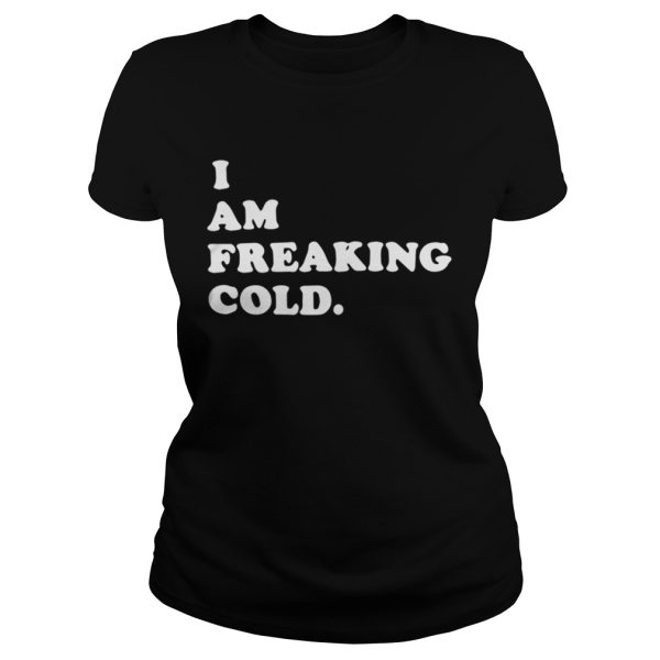 I am freaking cold shirt