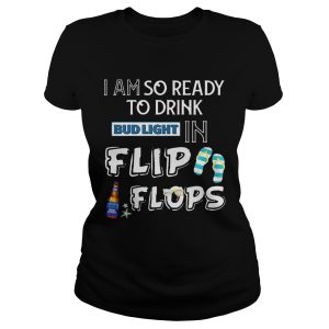 I am so ready to drink Bud Light in flip flops T Shirt 1