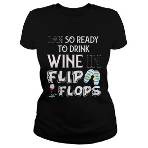 I am so ready to drink wine in flip flops shirt 1