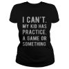 I can’t my kid has practice a game or something shirt