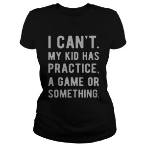 I can't my kid has practice a game or something shirt 1