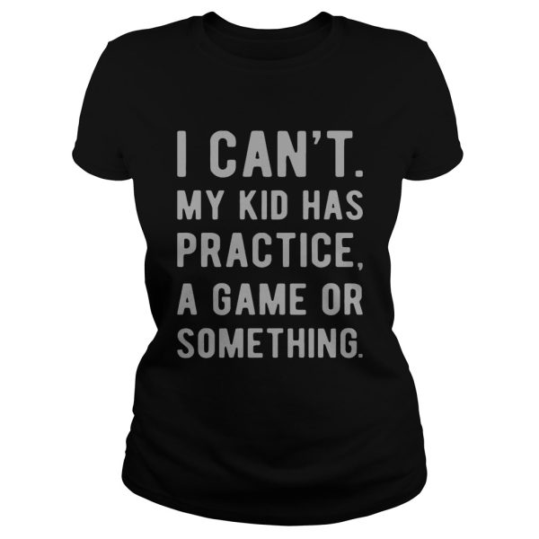 I can’t my kid has practice a game or something shirt