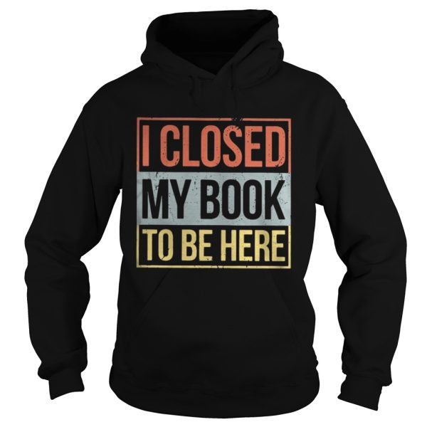 I closed my book to be here shirt