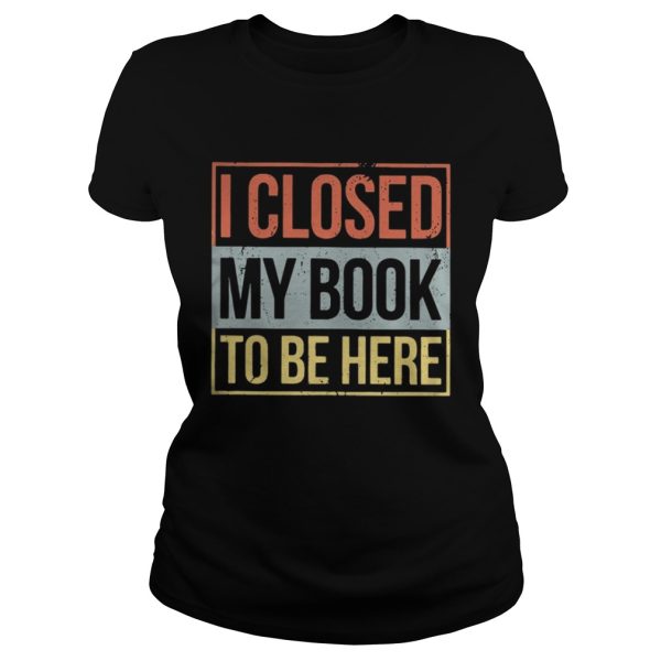 I closed my book to be here shirt