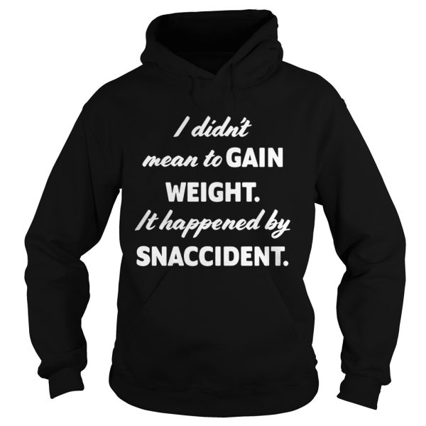 I didn’t mean to gain weight it happened by snaccident shirt