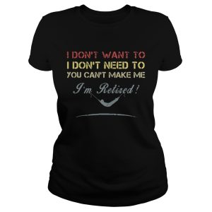 I don't want to I dont need to you can't make me I'm Retired shirt 1