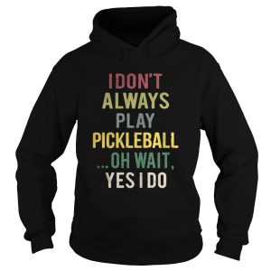 I dont always play pickleball oh wait yes I do shirt 1