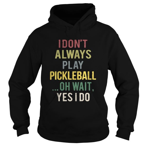 I dont always play pickleball oh wait yes I do shirt