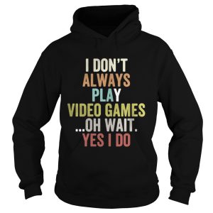 I dont always play video games oh wait yes I do shirt 1