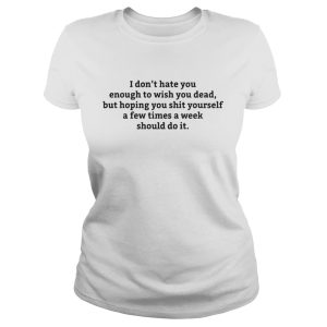 I dont hate you enough to wish you dead but hoping you shirt 1
