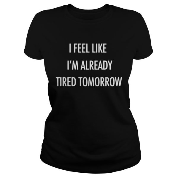 I feel like I’m already tired tomorrow shirt