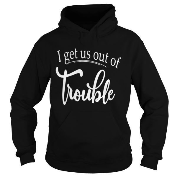 I get us out of trouble shirt