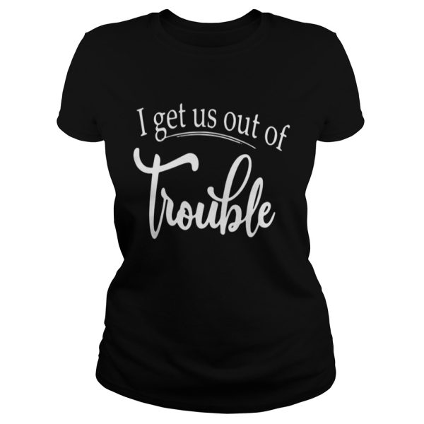 I get us out of trouble shirt