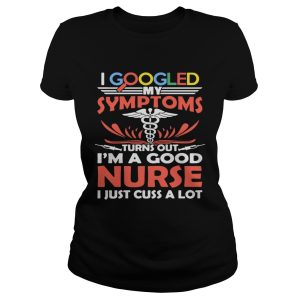 I google my symptoms turns out I'm a good Nurse I just cuss a lot shirt 1
