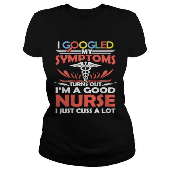 I google my symptoms turns out I’m a good Nurse I just cuss a lot shirt