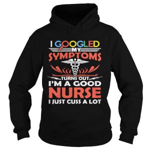 I google my symptoms turns out I'm a good Nurse I just cuss a lot shirt 2