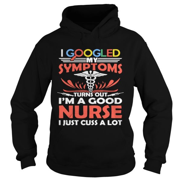 I google my symptoms turns out I’m a good Nurse I just cuss a lot shirt