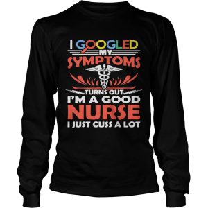 I google my symptoms turns out I'm a good Nurse I just cuss a lot shirt 3