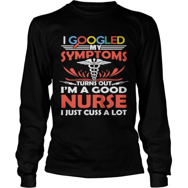 I google my symptoms turns out I’m a good Nurse I just cuss a lot shirt