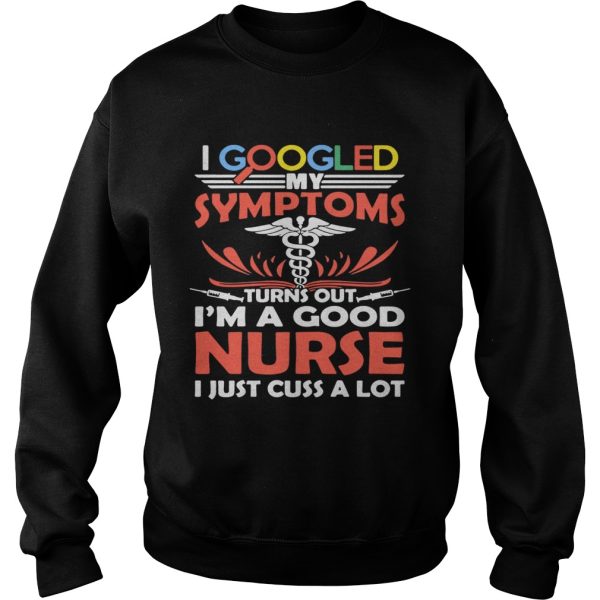 I google my symptoms turns out I’m a good Nurse I just cuss a lot shirt