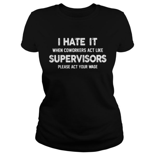 I hate my coworkers act like supervisors please act your wage shirt