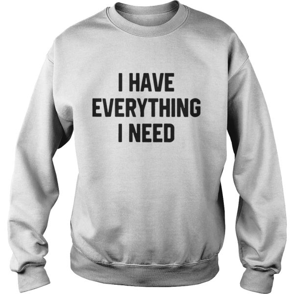 I have everything I need shirt