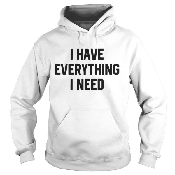 I have everything I need shirt