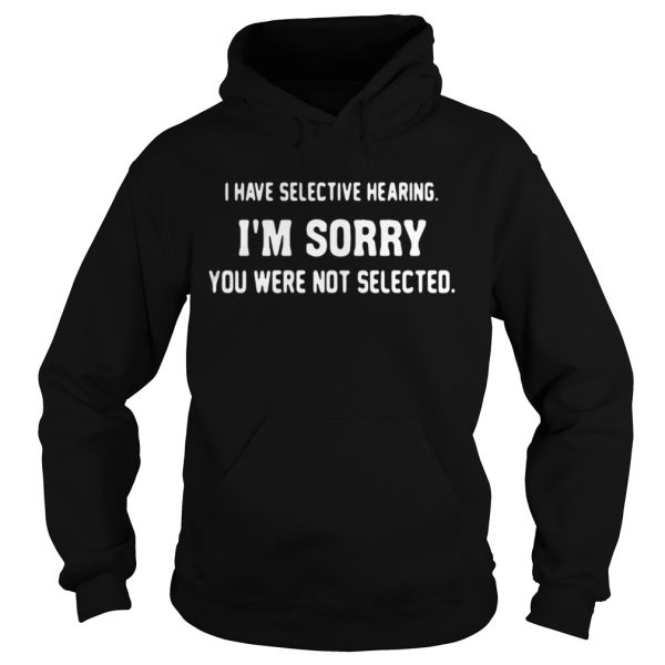 I have selective hearing Im sorry you were not selected shirt