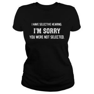 I have selective hearing Im sorry you were not selected shirt 2