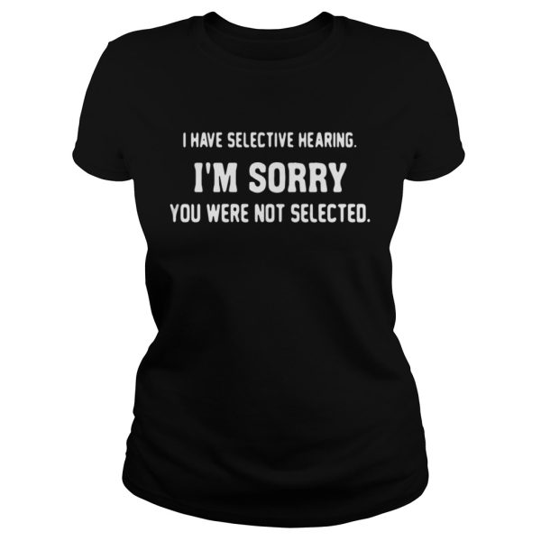 I have selective hearing Im sorry you were not selected shirt