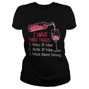 I have three moods 1 glass of wine 2 bottle of wine 3 whole damn winery shirt 2