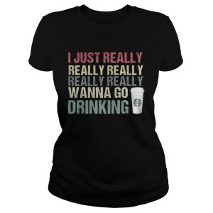 I just really really really really really wanna go drinking Starbucks shirt 2