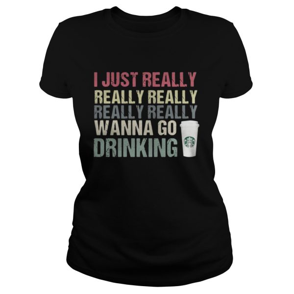 I just really really really really really wanna go drinking Starbucks shirt