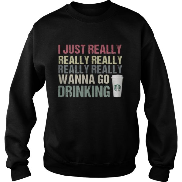 I just really really really really really wanna go drinking Starbucks shirt