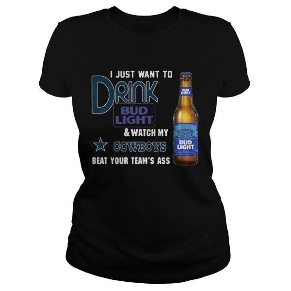 I just want to drink Bud Light watch my Cowboys beat your team’s ass shirt