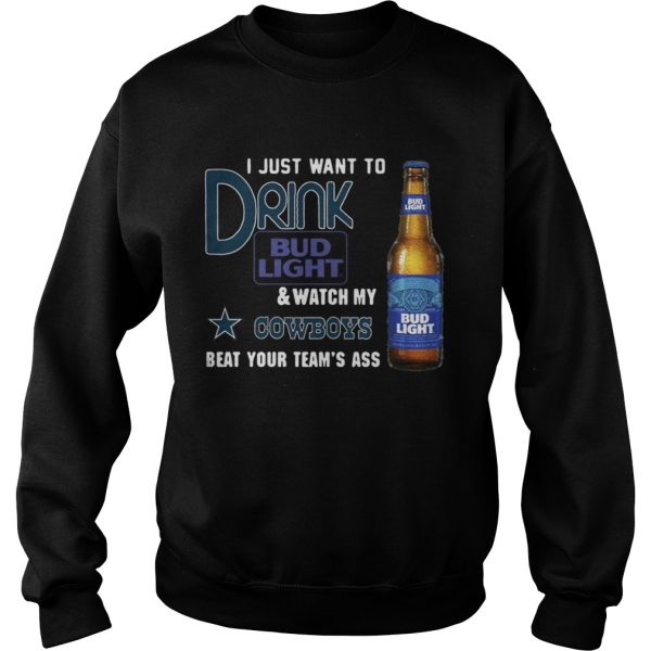 I just want to drink Bud Light watch my Cowboys beat your team’s ass shirt