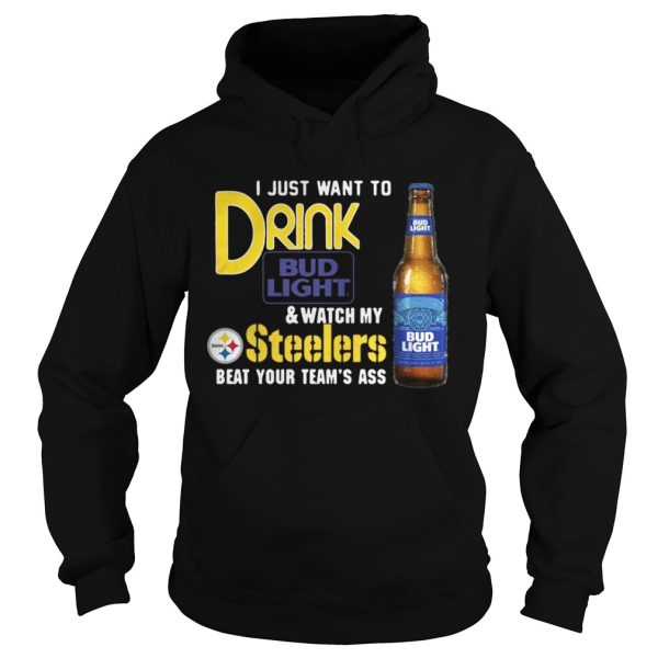 I just want to drink Bud Light watch my Steelers beat your team’s ass shirt