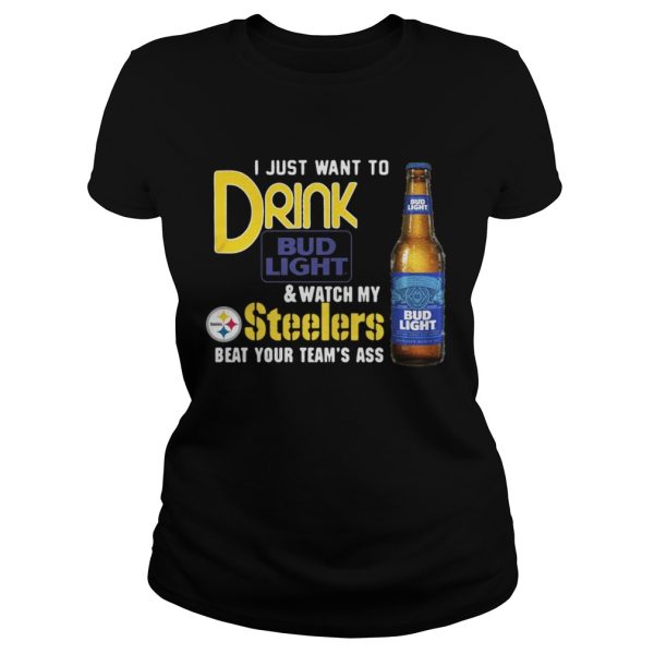 I just want to drink Bud Light watch my Steelers beat your team’s ass shirt