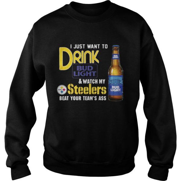 I just want to drink Bud Light watch my Steelers beat your team’s ass shirt