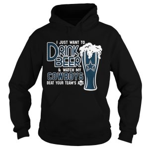 I just want to drink beer and watch my Cowboys beat your team's ass shirt 1