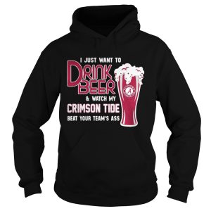 I just want to drink beer and watch my Crimson Tide beat your teams ass shirt 1