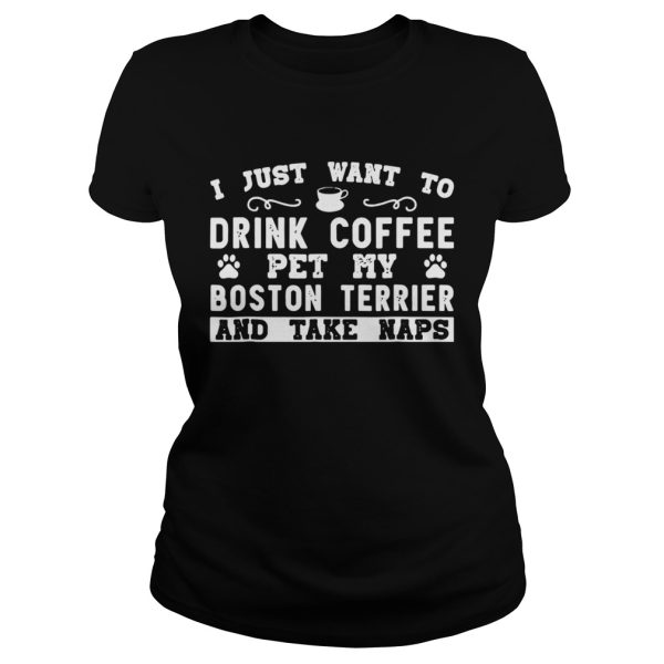 I just want to drink coffee pet my Boston terrier and take naps shirt