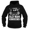 I know I lift like an old man try to keep up shirt