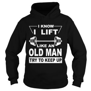 I know I lift like an old man try to keep up shirt 1
