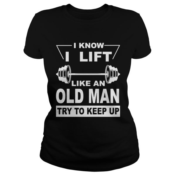 I know I lift like an old man try to keep up shirt