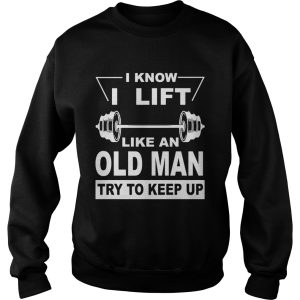 I know I lift like an old man try to keep up shirt 3