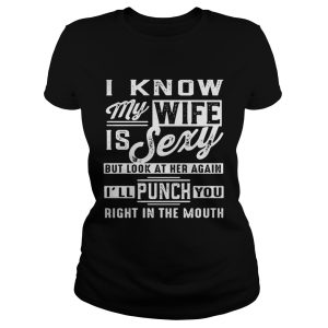 I know my wife is sexy but look at her again I'll punch you right in the mouth shirt 1
