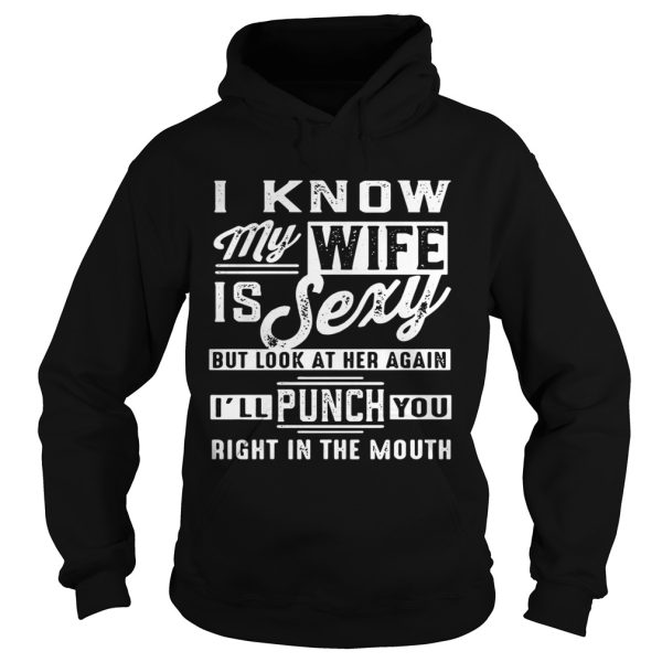 I know my wife is sexy but look at her again I’ll punch you right in the mouth shirt