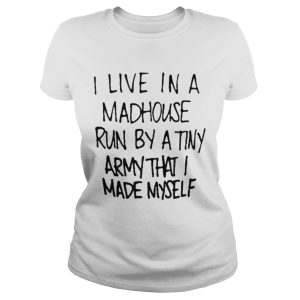 I live in a madhouse run by a tiny army that I made myself shirt 1 I live in a madhouse run by a tiny army that I made myself shirt 2